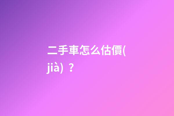 二手車怎么估價(jià)？